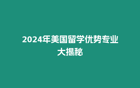 2024年美國留學優勢專業大揭秘