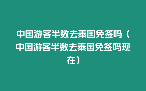 中國(guó)游客半數(shù)去泰國(guó)免簽嗎（中國(guó)游客半數(shù)去泰國(guó)免簽嗎現(xiàn)在）