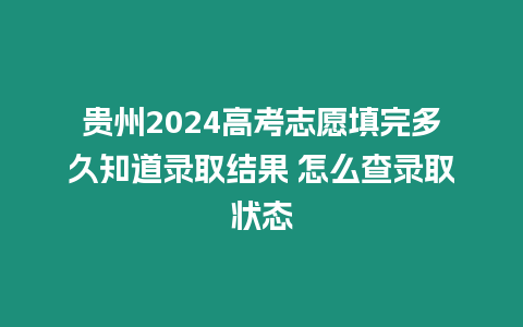 貴州2024高考志愿填完多久知道錄取結果 怎么查錄取狀態