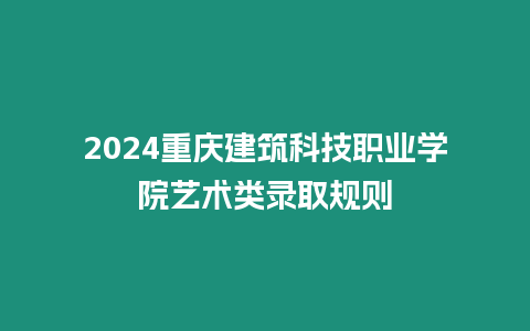 2024重慶建筑科技職業學院藝術類錄取規則