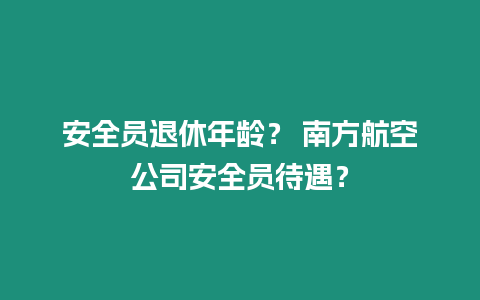 安全員退休年齡？ 南方航空公司安全員待遇？