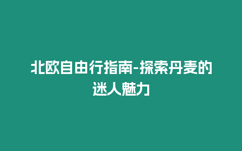 北歐自由行指南-探索丹麥的迷人魅力