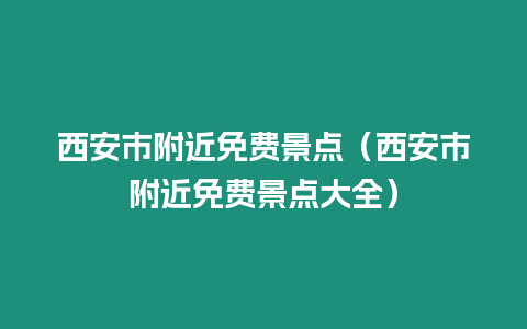 西安市附近免費景點（西安市附近免費景點大全）