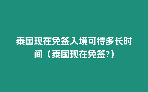 泰國現(xiàn)在免簽入境可待多長時間（泰國現(xiàn)在免簽?）