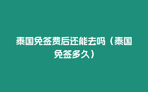 泰國免簽費后還能去嗎（泰國免簽多久）