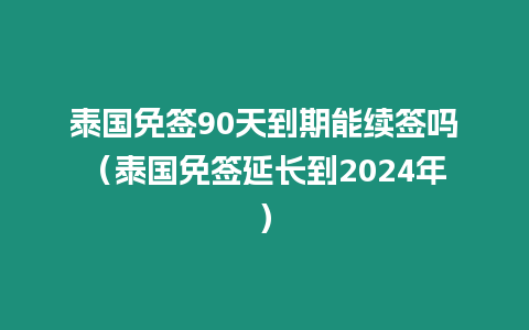 泰國免簽90天到期能續簽嗎（泰國免簽延長到2024年）