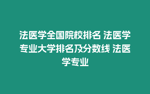 法醫學全國院校排名 法醫學專業大學排名及分數線 法醫學專業