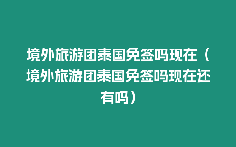 境外旅游團泰國免簽嗎現在（境外旅游團泰國免簽嗎現在還有嗎）