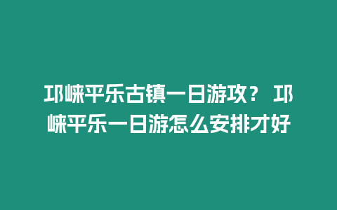 邛崍平樂古鎮一日游攻？ 邛崍平樂一日游怎么安排才好