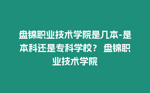 盤(pán)錦職業(yè)技術(shù)學(xué)院是幾本-是本科還是專(zhuān)科學(xué)校？ 盤(pán)錦職業(yè)技術(shù)學(xué)院