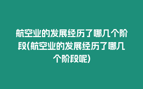 航空業(yè)的發(fā)展經(jīng)歷了哪幾個(gè)階段(航空業(yè)的發(fā)展經(jīng)歷了哪幾個(gè)階段呢)