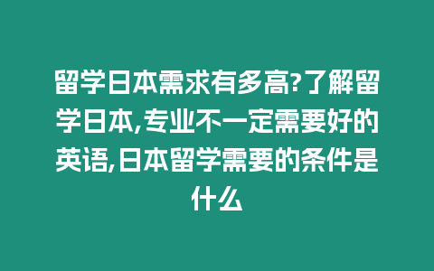 留學日本需求有多高?了解留學日本,專業不一定需要好的英語,日本留學需要的條件是什么