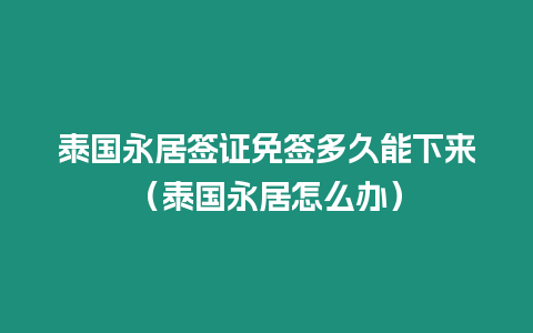 泰國永居簽證免簽多久能下來（泰國永居怎么辦）