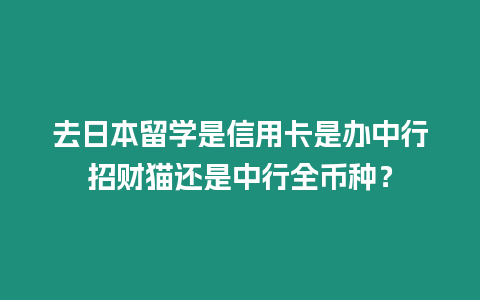 去日本留學是信用卡是辦中行招財貓還是中行全幣種？