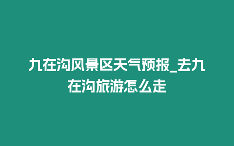 九在溝風景區天氣預報_去九在溝旅游怎么走