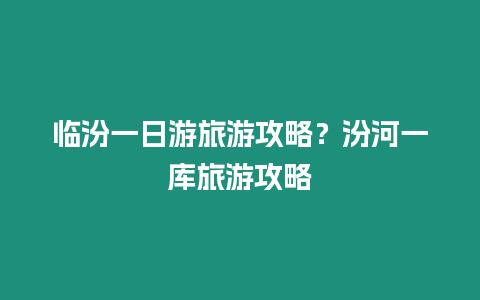 臨汾一日游旅游攻略？汾河一庫旅游攻略