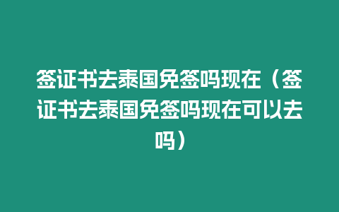 簽證書去泰國免簽嗎現在（簽證書去泰國免簽嗎現在可以去嗎）