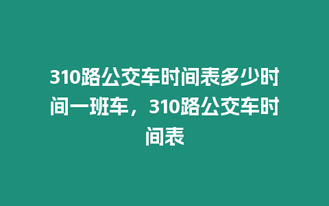 310路公交車時(shí)間表多少時(shí)間一班車，310路公交車時(shí)間表