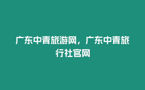 廣東中青旅游網(wǎng)，廣東中青旅行社官網(wǎng)