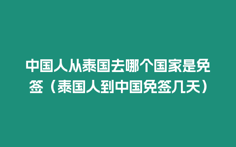 中國人從泰國去哪個國家是免簽（泰國人到中國免簽幾天）