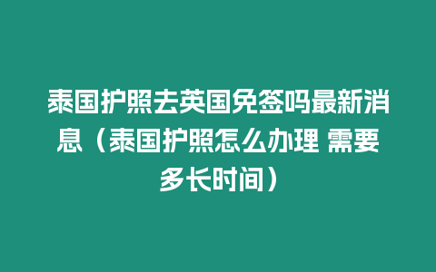 泰國護照去英國免簽嗎最新消息（泰國護照怎么辦理 需要多長時間）