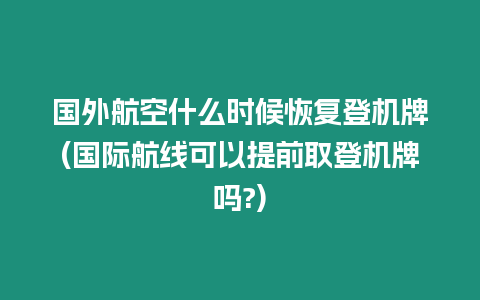 國外航空什么時候恢復登機牌(國際航線可以提前取登機牌嗎?)