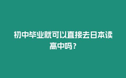 初中畢業就可以直接去日本讀高中嗎？