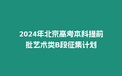 2024年北京高考本科提前批藝術(shù)類B段征集計(jì)劃