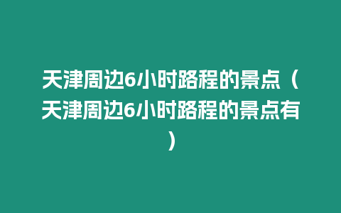 天津周邊6小時路程的景點（天津周邊6小時路程的景點有）