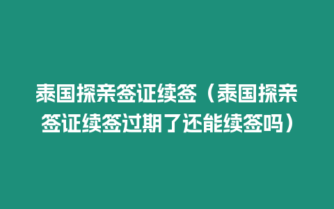 泰國探親簽證續(xù)簽（泰國探親簽證續(xù)簽過期了還能續(xù)簽嗎）