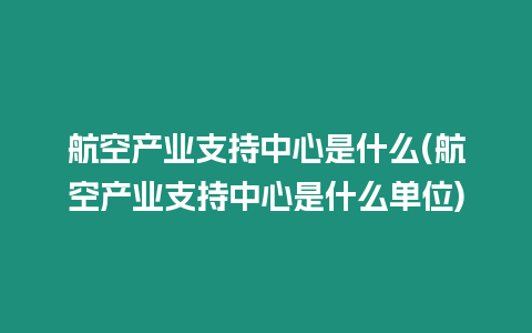 航空產(chǎn)業(yè)支持中心是什么(航空產(chǎn)業(yè)支持中心是什么單位)