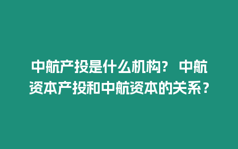 中航產(chǎn)投是什么機(jī)構(gòu)？ 中航資本產(chǎn)投和中航資本的關(guān)系？