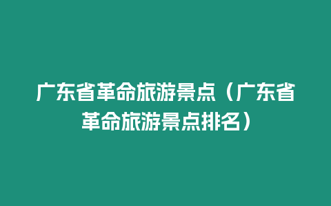 廣東省革命旅游景點（廣東省革命旅游景點排名）