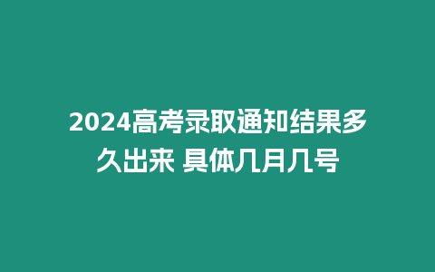 2024高考錄取通知結果多久出來 具體幾月幾號