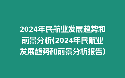 2024年民航業(yè)發(fā)展趨勢和前景分析(2024年民航業(yè)發(fā)展趨勢和前景分析報告)