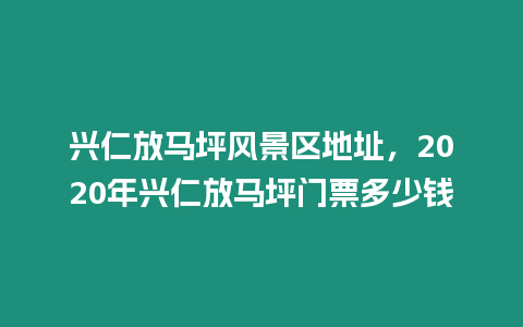 興仁放馬坪風(fēng)景區(qū)地址，2020年興仁放馬坪門(mén)票多少錢(qián)