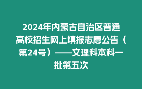 2024年內蒙古自治區普通高校招生網上填報志愿公告（第24號）——文理科本科一批第五次