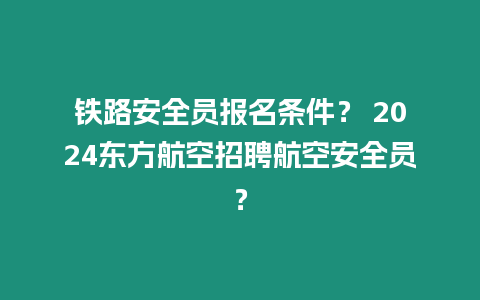 鐵路安全員報名條件？ 2024東方航空招聘航空安全員？