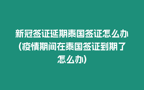 新冠簽證延期泰國簽證怎么辦(疫情期間在泰國簽證到期了怎么辦)