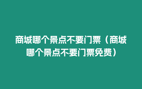 商城哪個景點不要門票（商城哪個景點不要門票免費）