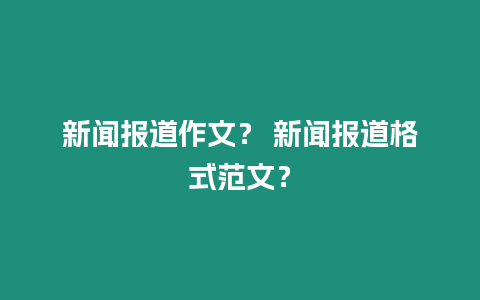 新聞報道作文？ 新聞報道格式范文？