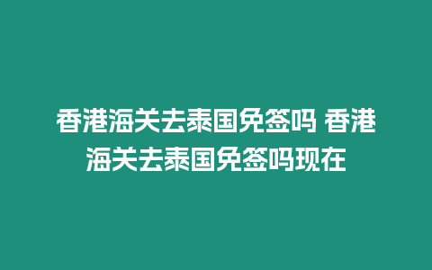 香港海關(guān)去泰國免簽嗎 香港海關(guān)去泰國免簽嗎現(xiàn)在