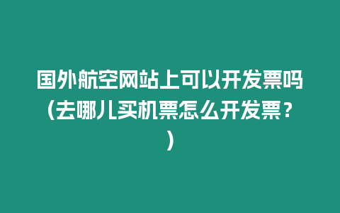 國(guó)外航空網(wǎng)站上可以開(kāi)發(fā)票嗎(去哪兒買(mǎi)機(jī)票怎么開(kāi)發(fā)票？)