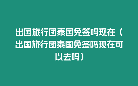 出國(guó)旅行團(tuán)泰國(guó)免簽嗎現(xiàn)在（出國(guó)旅行團(tuán)泰國(guó)免簽嗎現(xiàn)在可以去嗎）