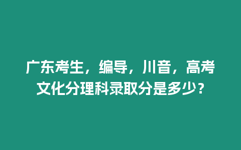 廣東考生，編導，川音，高考文化分理科錄取分是多少？