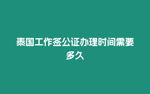 泰國工作簽公證辦理時間需要多久