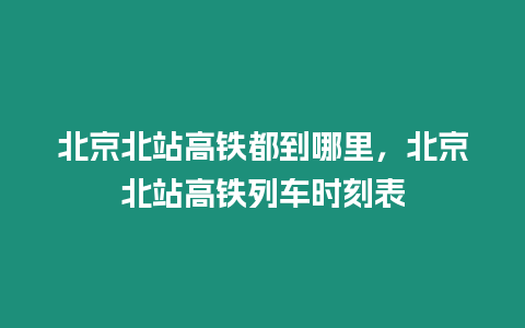 北京北站高鐵都到哪里，北京北站高鐵列車時刻表