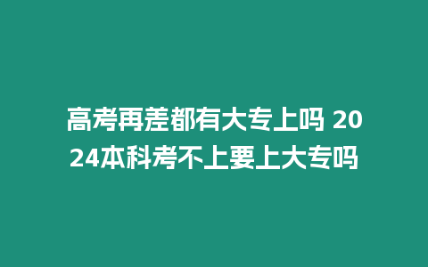 高考再差都有大專(zhuān)上嗎 2024本科考不上要上大專(zhuān)嗎