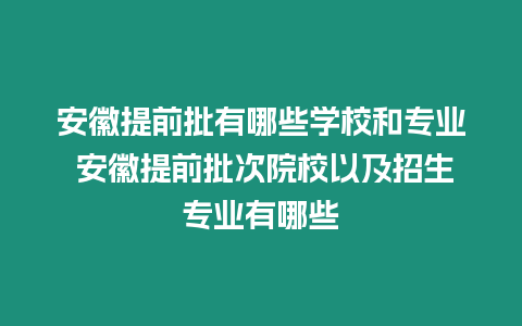 安徽提前批有哪些學校和專業(yè) 安徽提前批次院校以及招生專業(yè)有哪些