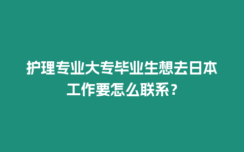 護理專業大專畢業生想去日本工作要怎么聯系？